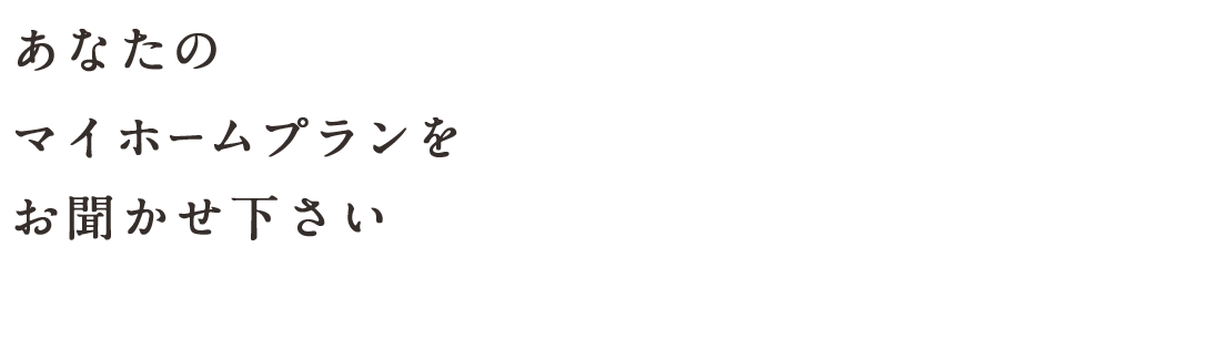 あなたのマイホームプランをお聞かせ下さい。快適なお住まいをご提案します